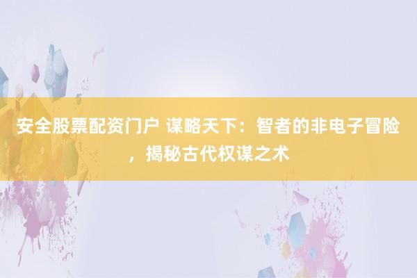 安全股票配资门户 谋略天下：智者的非电子冒险，揭秘古代权谋之术