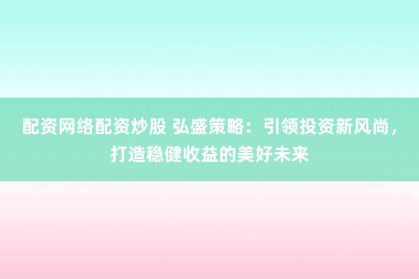 配资网络配资炒股 弘盛策略：引领投资新风尚，打造稳健收益的美好未来