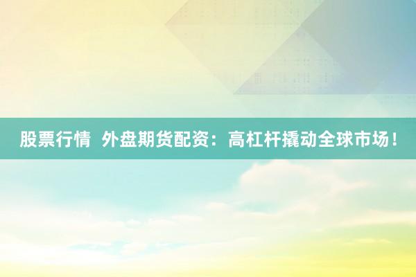 股票行情  外盘期货配资：高杠杆撬动全球市场！