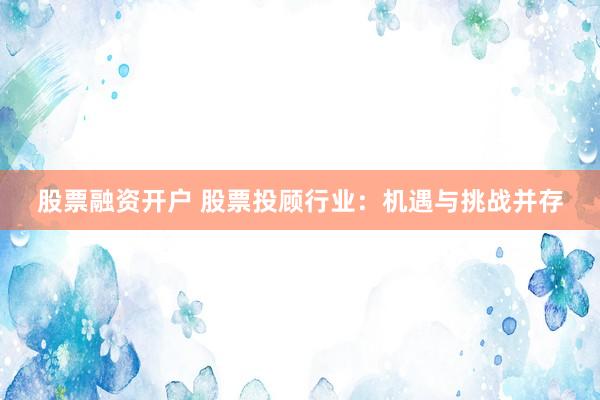 股票融资开户 股票投顾行业：机遇与挑战并存