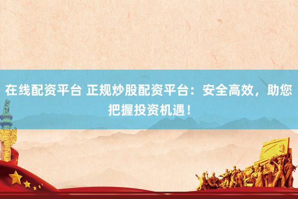 在线配资平台 正规炒股配资平台：安全高效，助您把握投资机遇！