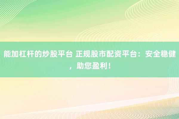 能加杠杆的炒股平台 正规股市配资平台：安全稳健，助您盈利！