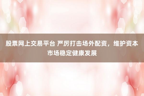 股票网上交易平台 严厉打击场外配资，维护资本市场稳定健康发展