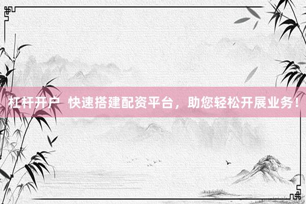 杠杆开户 快速搭建配资平台,助您轻松开展业务!