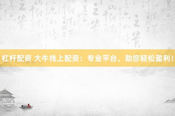 杠杆配资 大牛线上配资：专业平台，助您轻松盈利！