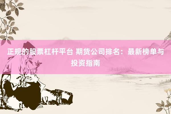 正规的股票杠杆平台 期货公司排名：最新榜单与投资指南
