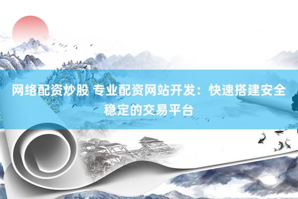 网络配资炒股 专业配资网站开发：快速搭建安全稳定的交易平台