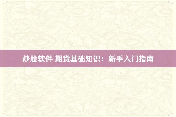 炒股软件 期货基础知识：新手入门指南