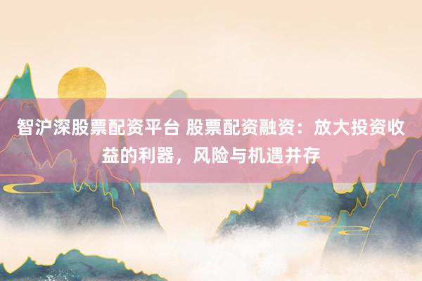 智沪深股票配资平台 股票配资融资：放大投资收益的利器，风险与机遇并存
