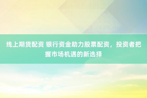 线上期货配资 银行资金助力股票配资，投资者把握市场机遇的新选择