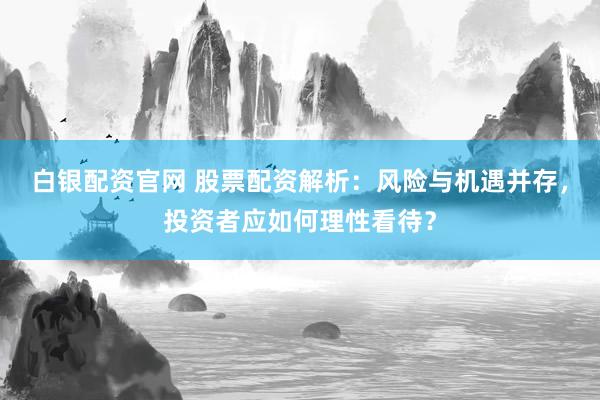 白银配资官网 股票配资解析：风险与机遇并存，投资者应如何理性看待？