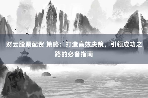 财云股票配资 策略：打造高效决策，引领成功之路的必备指南