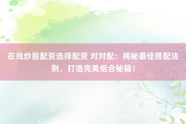 在线炒股配资选择配资 对对配：揭秘最佳搭配法则，打造完美组合秘籍！