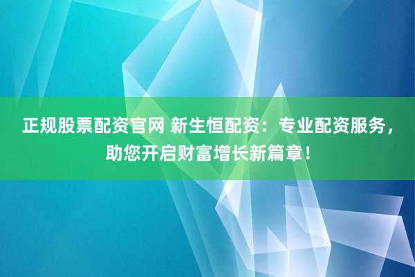 正规股票配资官网 新生恒配资：专业配资服务，助您开启财富增长新篇章！