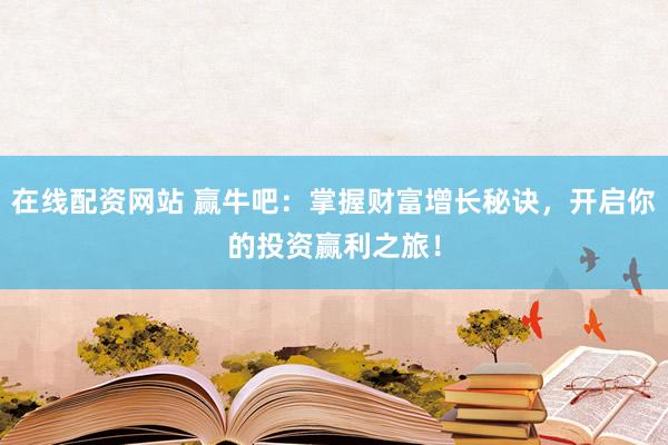 在线配资网站 赢牛吧：掌握财富增长秘诀，开启你的投资赢利之旅！
