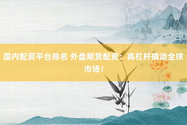 国内配资平台排名 外盘期货配资:高杠杆撬动全球市场!