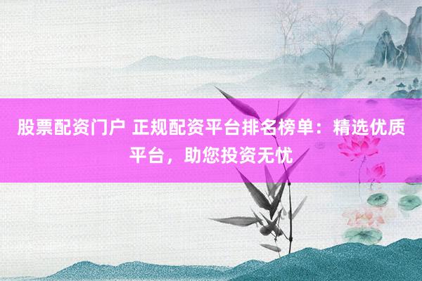 股票配资门户 正规配资平台排名榜单：精选优质平台，助您投资无忧