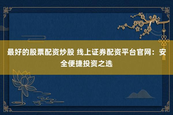 最好的股票配资炒股 线上证券配资平台官网：安全便捷投资之选