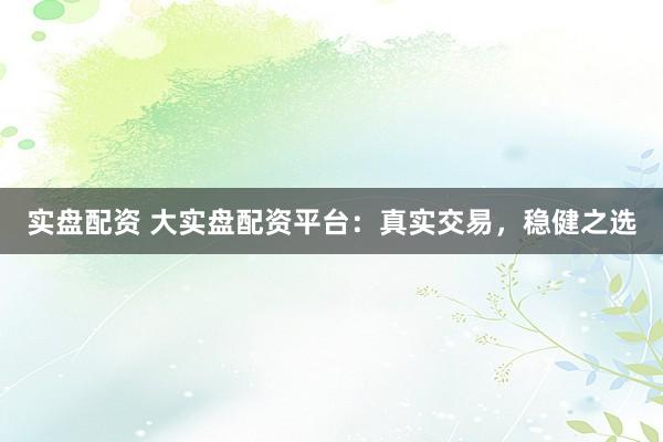 实盘配资 大实盘配资平台：真实交易，稳健之选