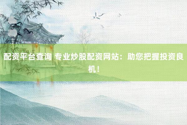 配资平台查询 专业炒股配资网站：助您把握投资良机！