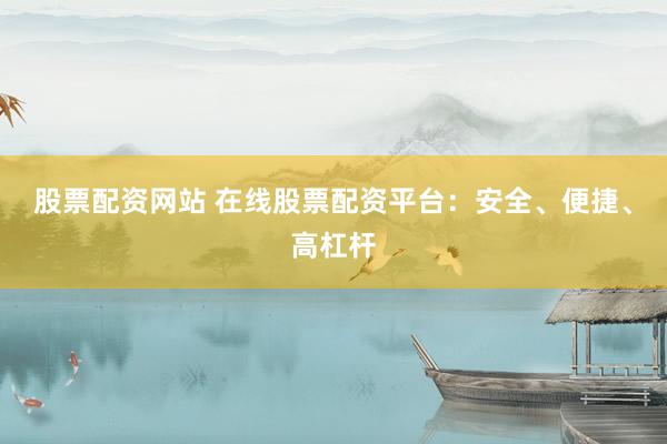 股票配资网站 在线股票配资平台：安全、便捷、高杠杆