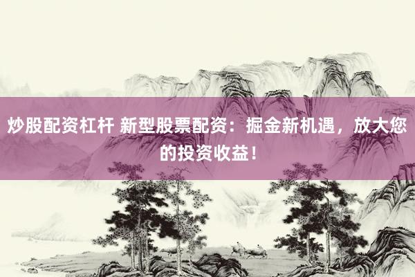 炒股配资杠杆 新型股票配资：掘金新机遇，放大您的投资收益！