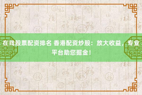 在线股票配资排名 香港配资炒股：放大收益，专业平台助您掘金！