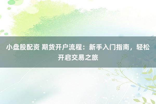 小盘股配资 期货开户流程：新手入门指南，轻松开启交易之旅