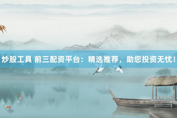 炒股工具 前三配资平台：精选推荐，助您投资无忧！