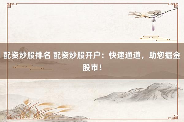 配资炒股排名 配资炒股开户:快速通道,助您掘金股市!