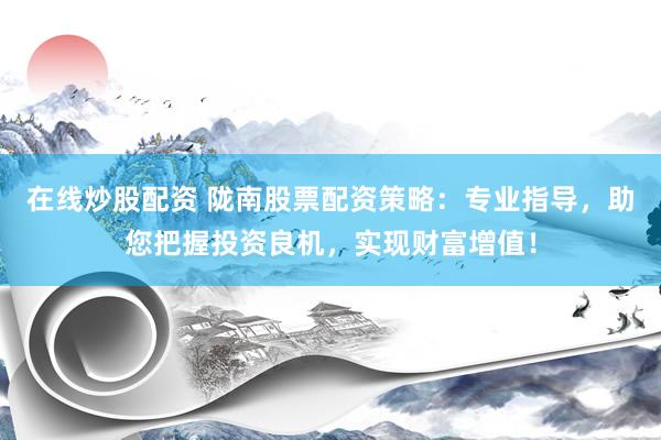 在线炒股配资 陇南股票配资策略：专业指导，助您把握投资良机，实现财富增值！