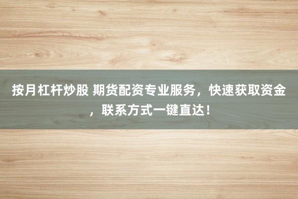按月杠杆炒股 期货配资专业服务，快速获取资金，联系方式一键直达！