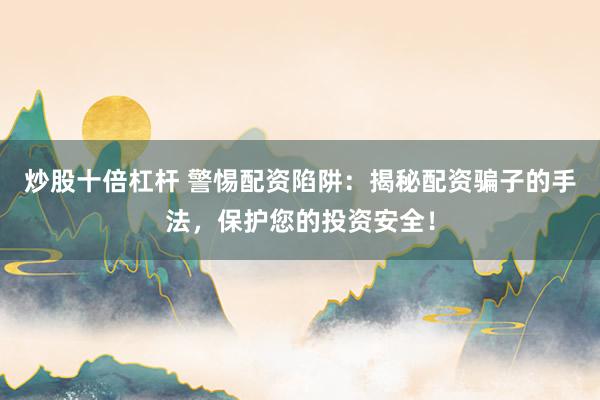 炒股十倍杠杆 警惕配资陷阱：揭秘配资骗子的手法，保护您的投资安全！
