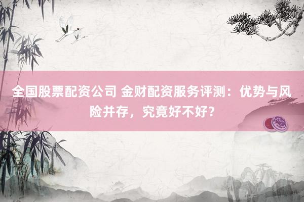 全国股票配资公司 金财配资服务评测：优势与风险并存，究竟好不好？