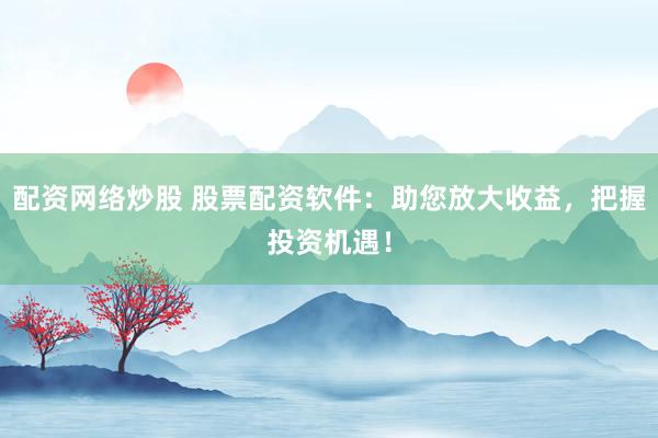 配资网络炒股 股票配资软件：助您放大收益，把握投资机遇！
