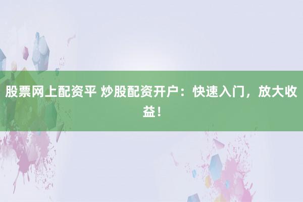 股票网上配资平 炒股配资开户：快速入门，放大收益！