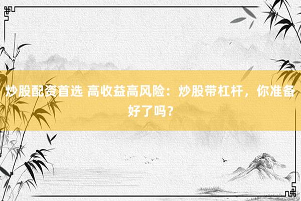 炒股配资首选 高收益高风险：炒股带杠杆，你准备好了吗？