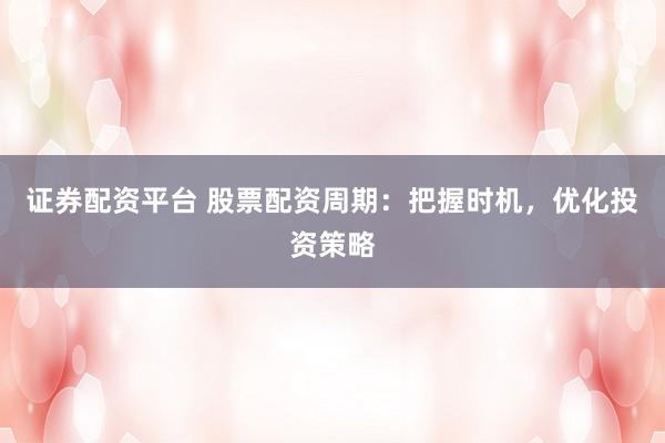 证券配资平台 股票配资周期：把握时机，优化投资策略