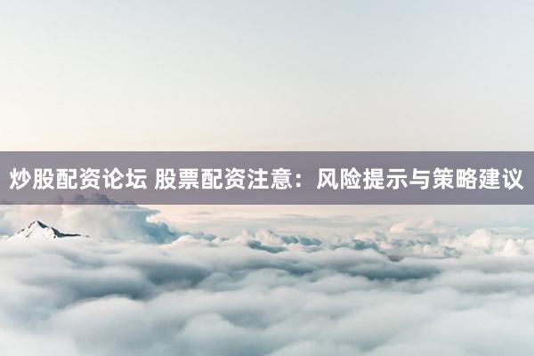 炒股配资论坛 股票配资注意：风险提示与策略建议