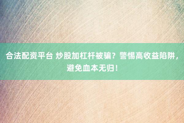 合法配资平台 炒股加杠杆被骗？警惕高收益陷阱，避免血本无归！