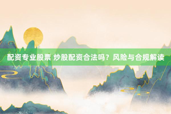 配资专业股票 炒股配资合法吗？风险与合规解读