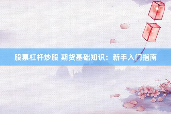 股票杠杆炒股 期货基础知识：新手入门指南