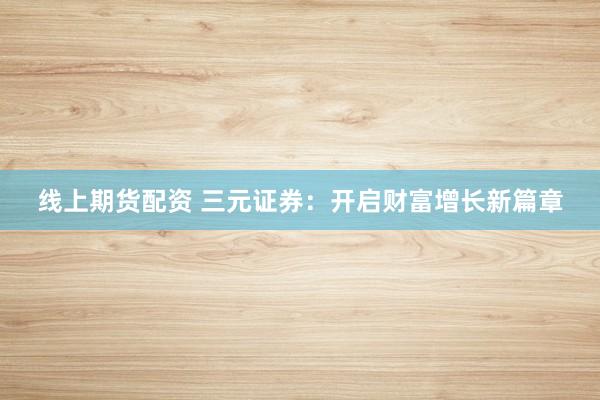 线上期货配资 三元证券：开启财富增长新篇章