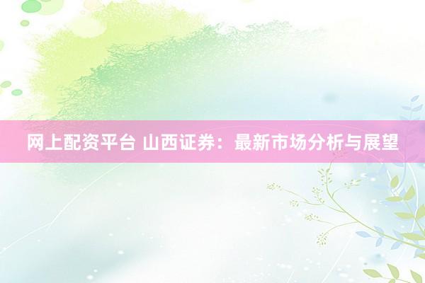 网上配资平台 山西证券：最新市场分析与展望