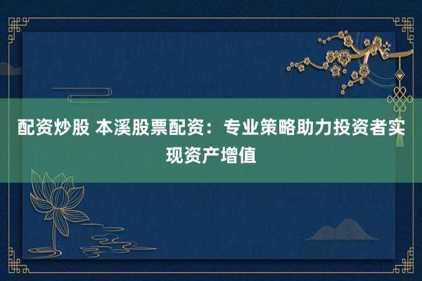 配资炒股 本溪股票配资：专业策略助力投资者实现资产增值