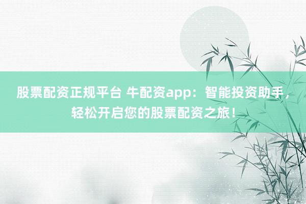 股票配资正规平台 牛配资app：智能投资助手，轻松开启您的股票配资之旅！