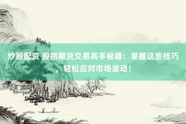 炒股配资 股指期货交易高手秘籍：掌握这些技巧，轻松应对市场波动！