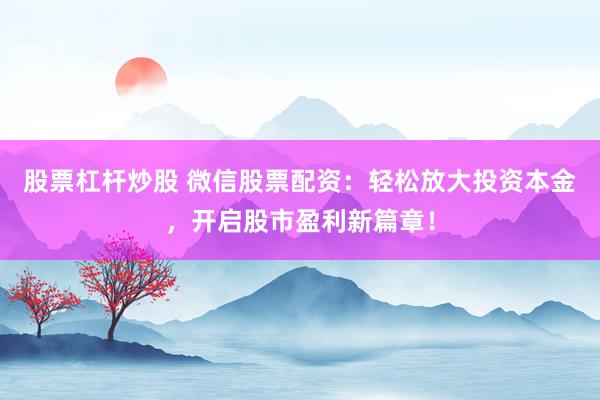 股票杠杆炒股 微信股票配资：轻松放大投资本金，开启股市盈利新篇章！