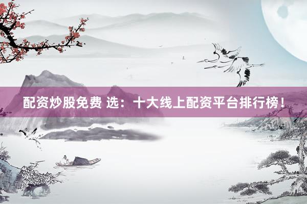 配资炒股免费 选：十大线上配资平台排行榜！