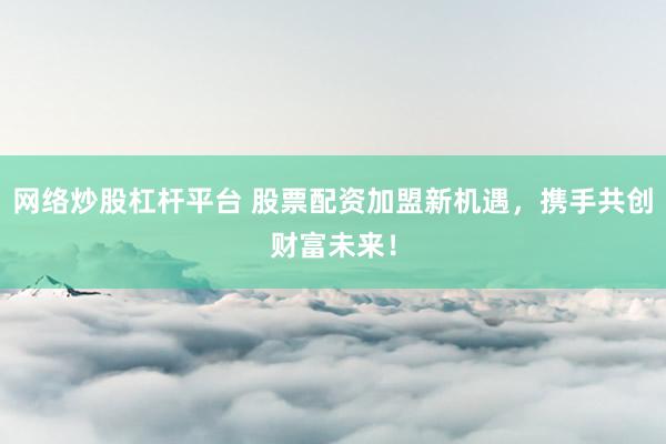 网络炒股杠杆平台 股票配资加盟新机遇，携手共创财富未来！
